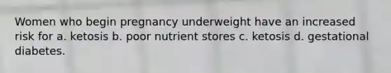 Women who begin pregnancy underweight have an increased risk for a. ketosis b. poor nutrient stores c. ketosis d. gestational diabetes.