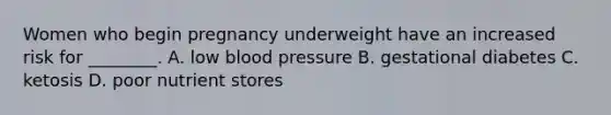 Women who begin pregnancy underweight have an increased risk for ________. A. low blood pressure B. gestational diabetes C. ketosis D. poor nutrient stores