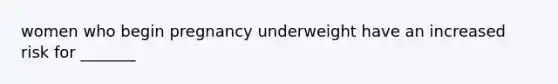 women who begin pregnancy underweight have an increased risk for _______