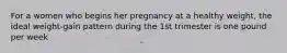 For a women who begins her pregnancy at a healthy weight, the ideal weight-gain pattern during the 1st trimester is one pound per week