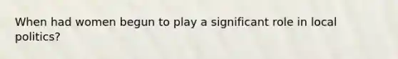When had women begun to play a significant role in local politics?