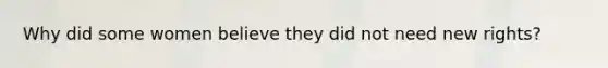 Why did some women believe they did not need new rights?