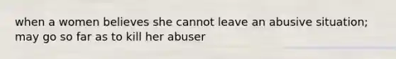 when a women believes she cannot leave an abusive situation; may go so far as to kill her abuser