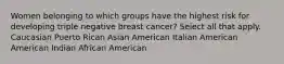 Women belonging to which groups have the highest risk for developing triple negative breast cancer? Select all that apply. Caucasian Puerto Rican Asian American Italian American American Indian African American