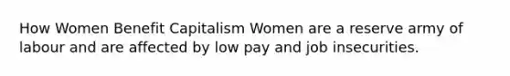 How Women Benefit Capitalism Women are a reserve army of labour and are affected by low pay and job insecurities.