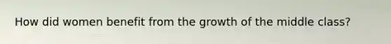 How did women benefit from the growth of the middle class?