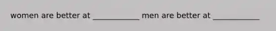 women are better at ____________ men are better at ____________