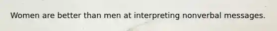 Women are better than men at interpreting nonverbal messages.