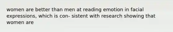 women are better than men at reading emotion in facial expressions, which is con- sistent with research showing that women are