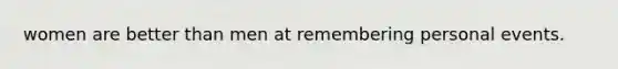 women are better than men at remembering personal events.