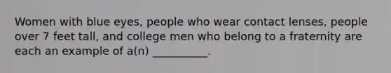 Women with blue eyes, people who wear contact lenses, people over 7 feet tall, and college men who belong to a fraternity are each an example of a(n) __________.