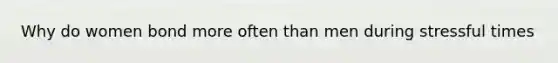 Why do women bond more often than men during stressful times