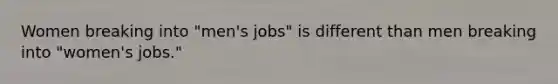 Women breaking into "men's jobs" is different than men breaking into "women's jobs."