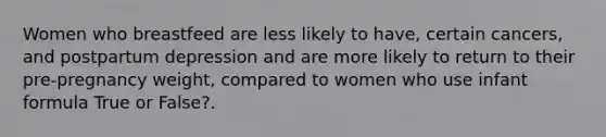 Women who breastfeed are less likely to have, certain cancers, and postpartum depression and are more likely to return to their pre-pregnancy weight, compared to women who use infant formula True or False?.