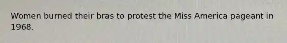 Women burned their bras to protest the Miss America pageant in 1968.