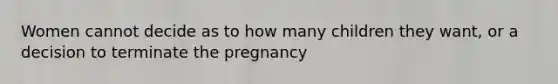 Women cannot decide as to how many children they want, or a decision to terminate the pregnancy