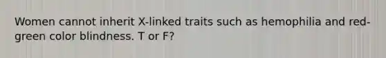 Women cannot inherit X-linked traits such as hemophilia and red-green color blindness. T or F?