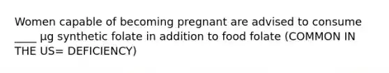 Women capable of becoming pregnant are advised to consume ____ μg synthetic folate in addition to food folate (COMMON IN THE US= DEFICIENCY)