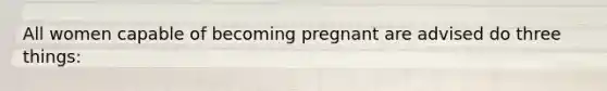 All women capable of becoming pregnant are advised do three things: