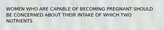 WOMEN WHO ARE CAPABLE OF BECOMING PREGNANT SHOULD BE CONCERNED ABOUT THEIR INTAKE OF WHICH TWO NUTRIENTS