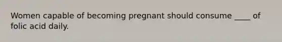 Women capable of becoming pregnant should consume ____ of folic acid daily.