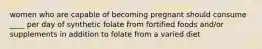 women who are capable of becoming pregnant should consume ____ per day of synthetic folate from fortified foods and/or supplements in addition to folate from a varied diet