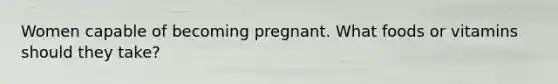 Women capable of becoming pregnant. What foods or vitamins should they take?