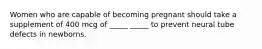 Women who are capable of becoming pregnant should take a supplement of 400 mcg of _____ _____ to prevent neural tube defects in newborns.