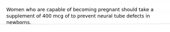 Women who are capable of becoming pregnant should take a supplement of 400 mcg of to prevent neural tube defects in newborns.