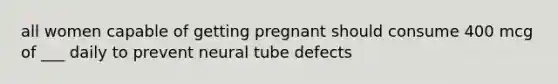 all women capable of getting pregnant should consume 400 mcg of ___ daily to prevent neural tube defects