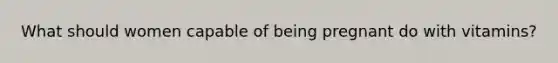 What should women capable of being pregnant do with vitamins?
