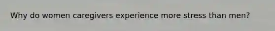 Why do women caregivers experience more stress than men?