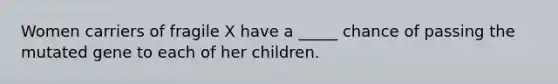 Women carriers of fragile X have a _____ chance of passing the mutated gene to each of her children.