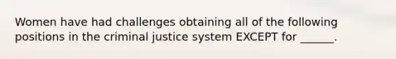 Women have had challenges obtaining all of the following positions in the criminal justice system EXCEPT for ______.