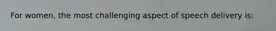 For women, the most challenging aspect of speech delivery is: