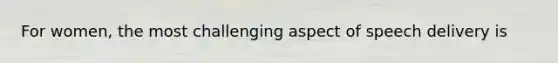 For women, the most challenging aspect of speech delivery is