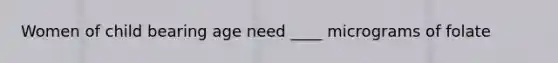 Women of child bearing age need ____ micrograms of folate