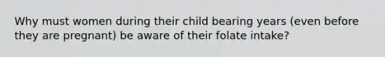 Why must women during their child bearing years (even before they are pregnant) be aware of their folate intake?