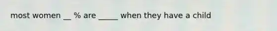 most women __ % are _____ when they have a child