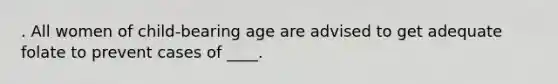 . All women of child-bearing age are advised to get adequate folate to prevent cases of ____.