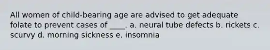 All women of child-bearing age are advised to get adequate folate to prevent cases of ____. a. neural tube defects b. rickets c. scurvy d. morning sickness e. insomnia