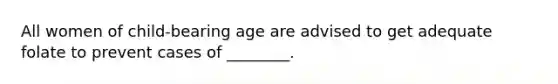 All women of child-bearing age are advised to get adequate folate to prevent cases of ________.