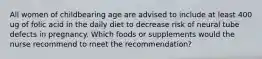 All women of childbearing age are advised to include at least 400 ug of folic acid in the daily diet to decrease risk of neural tube defects in pregnancy. Which foods or supplements would the nurse recommend to meet the recommendation?