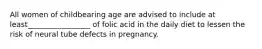 All women of childbearing age are advised to include at least_________________ of folic acid in the daily diet to lessen the risk of neural tube defects in pregnancy.