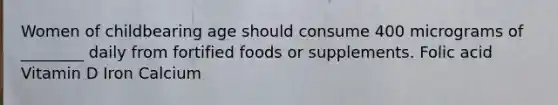 Women of childbearing age should consume 400 micrograms of ________ daily from fortified foods or supplements. Folic acid Vitamin D Iron Calcium