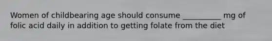 Women of childbearing age should consume __________ mg of folic acid daily in addition to getting folate from the diet
