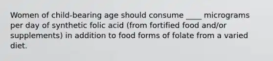 Women of child-bearing age should consume ____ micrograms per day of synthetic folic acid (from fortified food and/or supplements) in addition to food forms of folate from a varied diet.