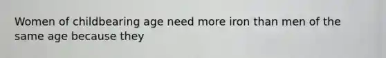 Women of childbearing age need more iron than men of the same age because they