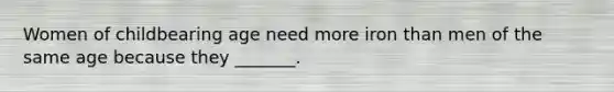 Women of childbearing age need more iron than men of the same age because they _______.