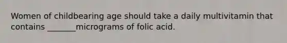 Women of childbearing age should take a daily multivitamin that contains _______micrograms of folic acid.